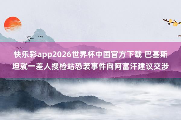 快乐彩app2026世界杯中国官方下载 巴基斯坦就一差人搜检站恐袭事件向阿富汗建议交涉