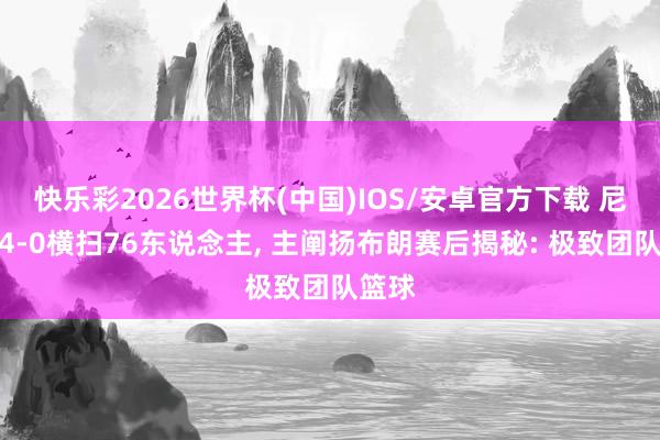 快乐彩2026世界杯(中国)IOS/安卓官方下载 尼克斯4-0横扫76东说念主， 主阐扬布朗赛后揭秘: 极致团队篮球