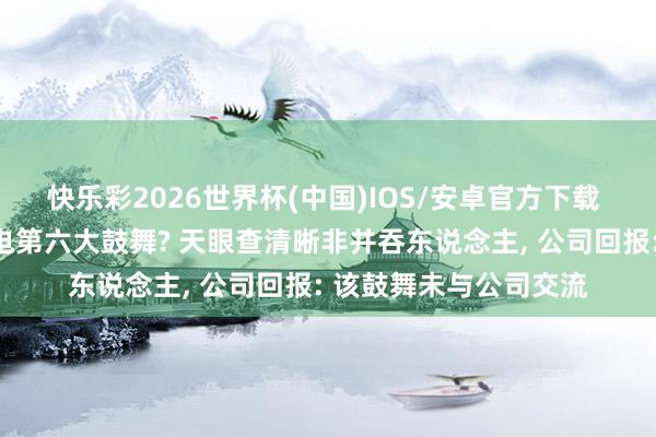 快乐彩2026世界杯(中国)IOS/安卓官方下载 演员张凌赫成节能风电第六大鼓舞? 天眼查清晰非并吞东说念主， 公司回报: 该鼓舞未与公司交流