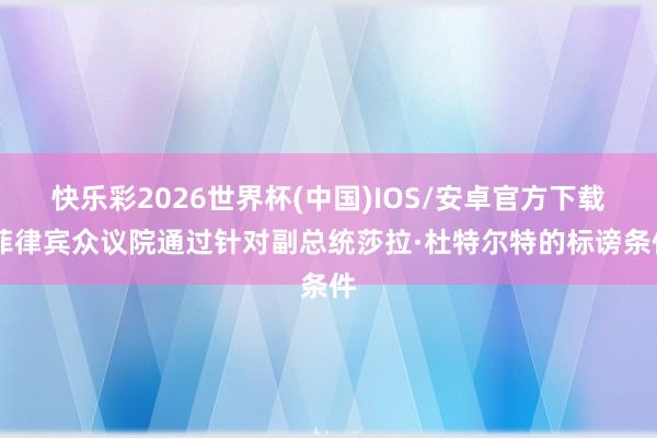 快乐彩2026世界杯(中国)IOS/安卓官方下载 菲律宾众议院通过针对副总统莎拉·杜特尔特的标谤条件