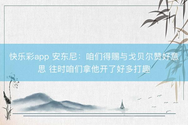 快乐彩app 安东尼：咱们得赐与戈贝尔赞好意思 往时咱们拿他开了好多打趣