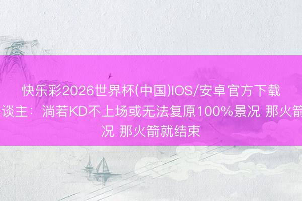 快乐彩2026世界杯(中国)IOS/安卓官方下载 主执东谈主：淌若KD不上场或无法复原100%景况 那火箭就结束