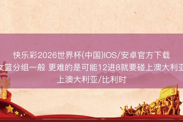 快乐彩2026世界杯(中国)IOS/安卓官方下载 记者：女篮分组一般 更难的是可能12进8就要碰上澳大利亚/比利时