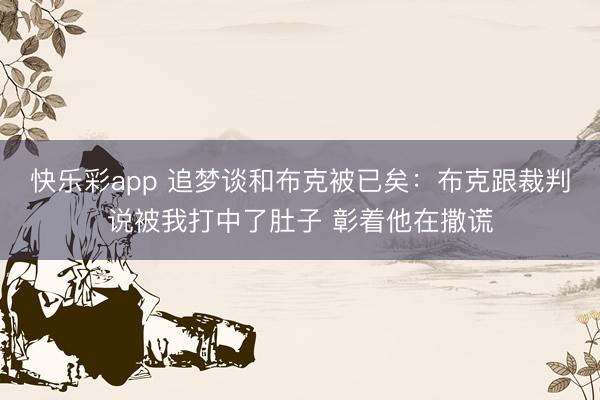 快乐彩app 追梦谈和布克被已矣：布克跟裁判说被我打中了肚子 彰着他在撒谎
