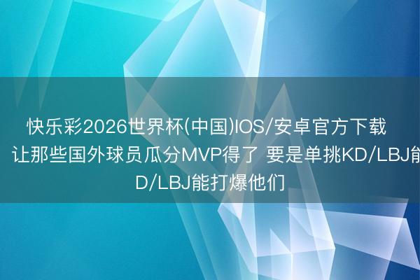 快乐彩2026世界杯(中国)IOS/安卓官方下载 白巧克力：让那些国外球员瓜分MVP得了 要是单挑KD/LBJ能打爆他们