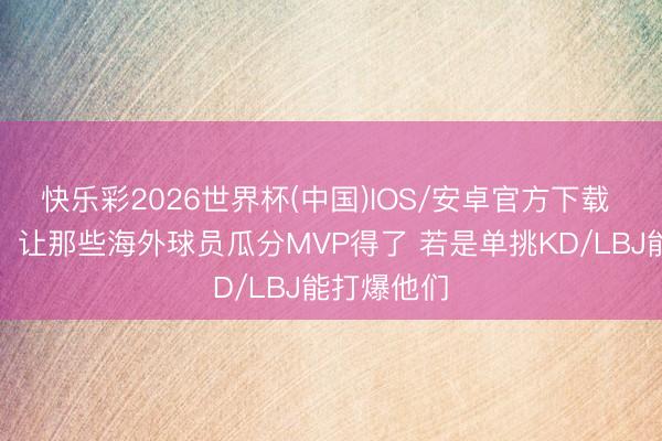快乐彩2026世界杯(中国)IOS/安卓官方下载 白巧克力：让那些海外球员瓜分MVP得了 若是单挑KD/LBJ能打爆他们