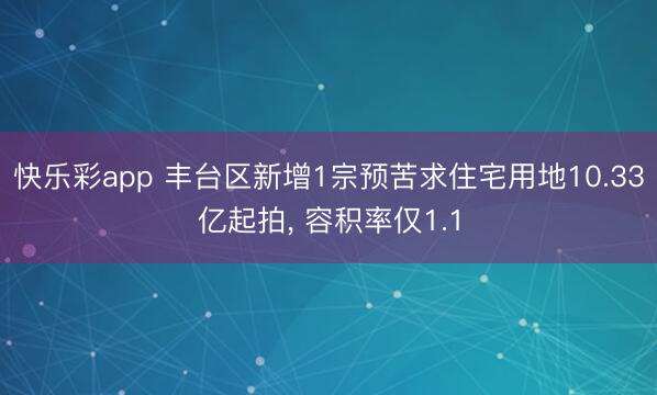 快乐彩app 丰台区新增1宗预苦求住宅用地10.33亿起拍， 容积率仅1.1