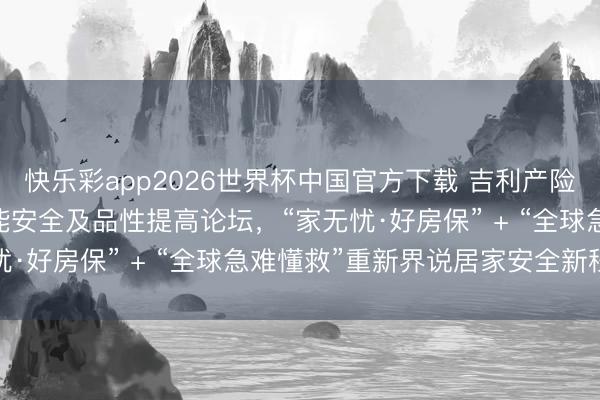 快乐彩app2026世界杯中国官方下载 吉利产险独家亮相2026住宅智能安全及品性提高论坛，“家无忧·好房保” + “全球急难懂救”重新界说居家安全新程序