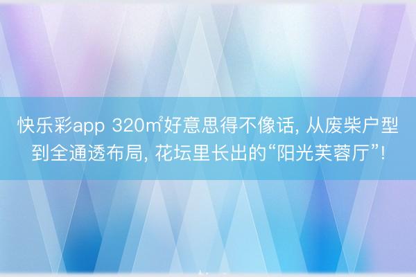 快乐彩app 320㎡好意思得不像话， 从废柴户型到全通透布局， 花坛里长出的“阳光芙蓉厅”!
