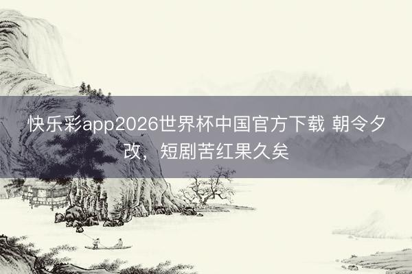 快乐彩app2026世界杯中国官方下载 朝令夕改，短剧苦红果久矣