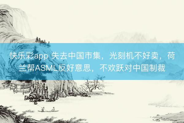 快乐彩app 失去中国市集，光刻机不好卖，荷兰帮ASML反好意思，不欢跃对中国制裁