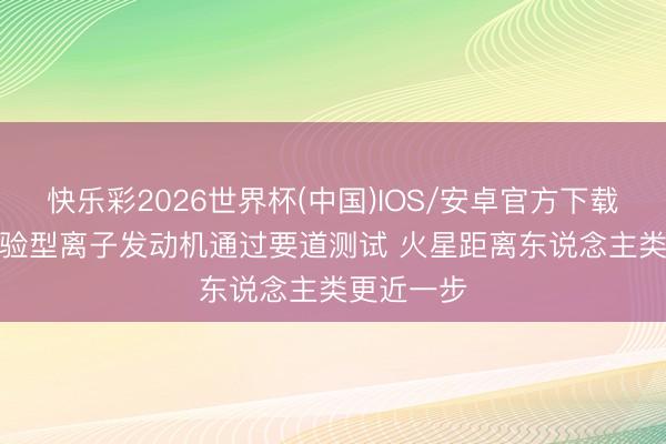 快乐彩2026世界杯(中国)IOS/安卓官方下载 NASA实验型离子发动机通过要道测试 火星距离东说念主类更近一步