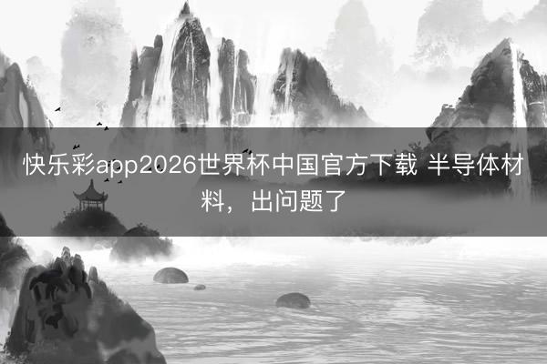 快乐彩app2026世界杯中国官方下载 半导体材料，出问题了