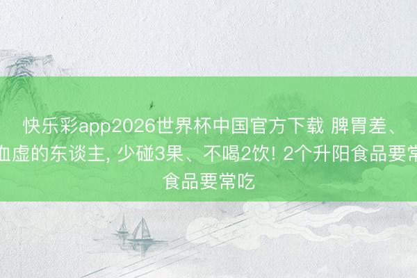 快乐彩app2026世界杯中国官方下载 脾胃差、气血虚的东谈主， 少碰3果、不喝2饮! 2个升阳食品要常吃
