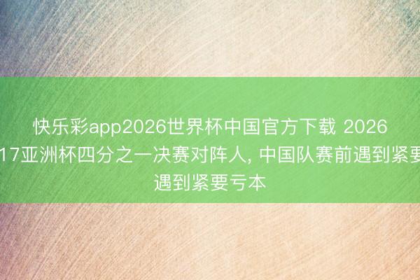 快乐彩app2026世界杯中国官方下载 2026年U-17亚洲杯四分之一决赛对阵人， 中国队赛前遇到紧要亏本