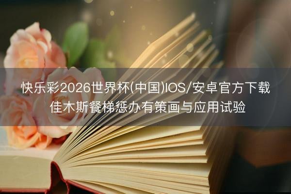 快乐彩2026世界杯(中国)IOS/安卓官方下载 佳木斯餐梯惩办有策画与应用试验