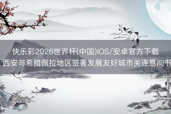 快乐彩2026世界杯(中国)IOS/安卓官方下载 西安与希腊佩拉地区签署发展友好城市关连意向书