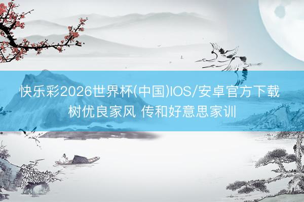 快乐彩2026世界杯(中国)IOS/安卓官方下载 树优良家风 传和好意思家训