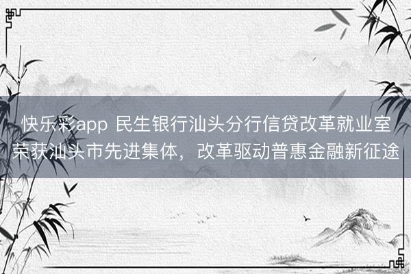 快乐彩app 民生银行汕头分行信贷改革就业室荣获汕头市先进集体，改革驱动普惠金融新征途