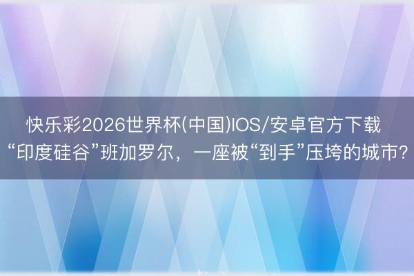 快乐彩2026世界杯(中国)IOS/安卓官方下载 “印度硅谷”班加罗尔，一座被“到手”压垮的城市？