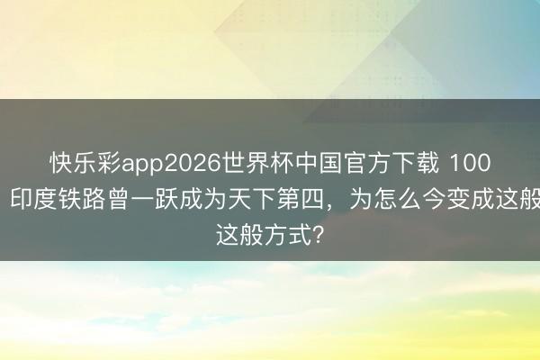快乐彩app2026世界杯中国官方下载 100年前，印度铁路曾一跃成为天下第四，为怎么今变成这般方式？
