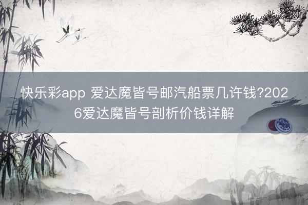 快乐彩app 爱达魔皆号邮汽船票几许钱?2026爱达魔皆号剖析价钱详解