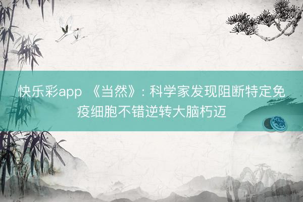 快乐彩app 《当然》: 科学家发现阻断特定免疫细胞不错逆转大脑朽迈