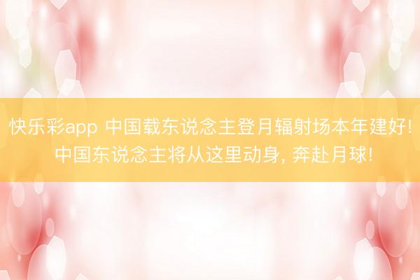 快乐彩app 中国载东说念主登月辐射场本年建好! 中国东说念主将从这里动身， 奔赴月球!
