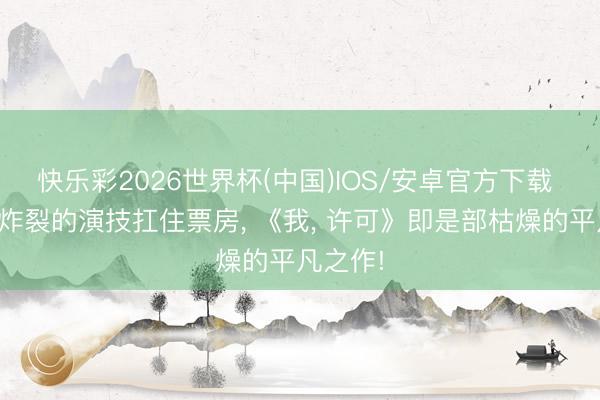 快乐彩2026世界杯(中国)IOS/安卓官方下载 文淇凭炸裂的演技扛住票房， 《我， 许可》即是部枯燥的平凡之作!