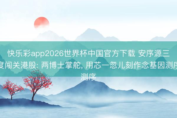 快乐彩app2026世界杯中国官方下载 安序源三度闯关港股: 两博士掌舵， 用芯一忽儿刻作念基因测序