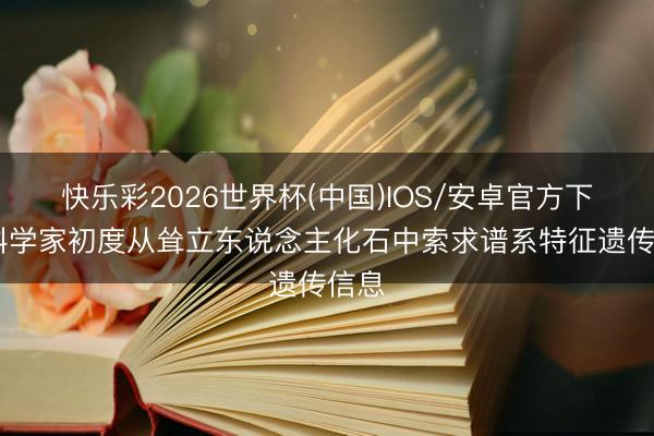 快乐彩2026世界杯(中国)IOS/安卓官方下载 科学家初度从耸立东说念主化石中索求谱系特征遗传信息