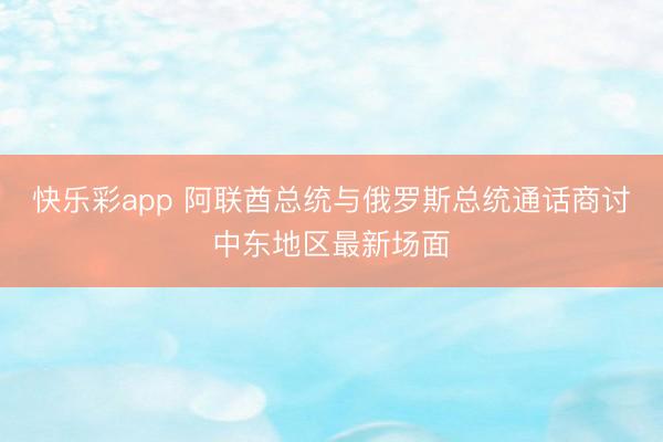 快乐彩app 阿联酋总统与俄罗斯总统通话商讨中东地区最新场面