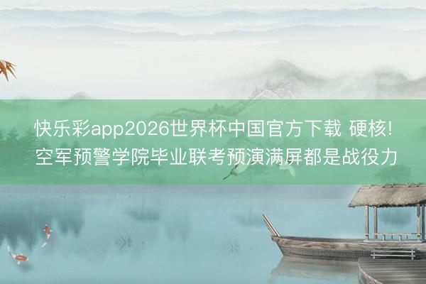 快乐彩app2026世界杯中国官方下载 硬核! 空军预警学院毕业联考预演满屏都是战役力
