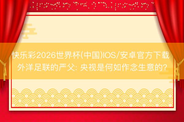 快乐彩2026世界杯(中国)IOS/安卓官方下载 外洋足联的严父: 央视是何如作念生意的?