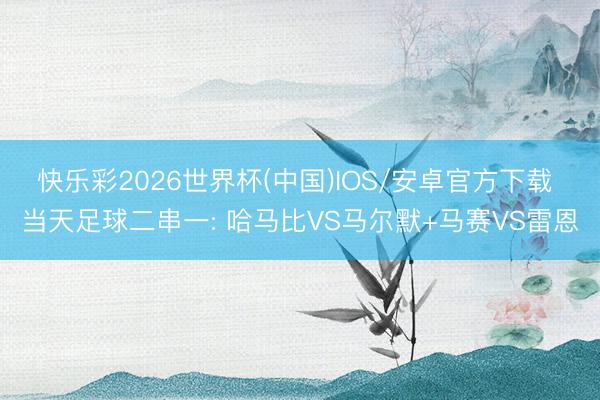 快乐彩2026世界杯(中国)IOS/安卓官方下载 当天足球二串一: 哈马比VS马尔默+马赛VS雷恩