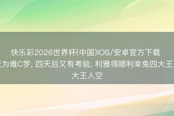 快乐彩2026世界杯(中国)IOS/安卓官方下载 老天为难C罗， 四天后又有考验， 利雅得顺利幸免四大王人空