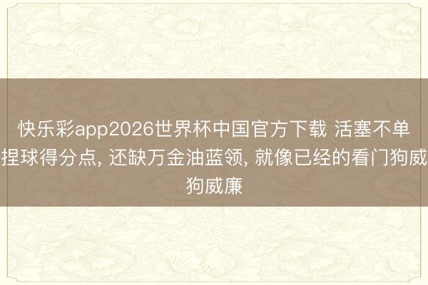 快乐彩app2026世界杯中国官方下载 活塞不单缺捏球得分点， 还缺万金油蓝领， 就像已经的看门狗威廉