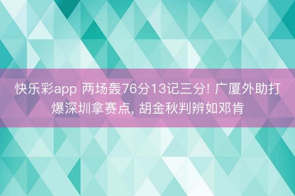 快乐彩app 两场轰76分13记三分! 广厦外助打爆深圳拿赛点， 胡金秋判辨如邓肯