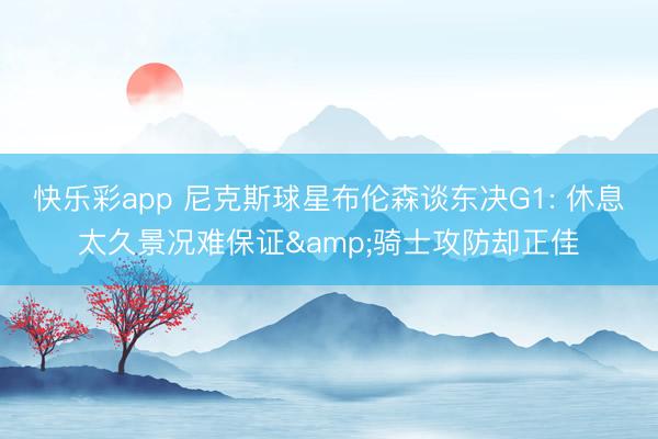 快乐彩app 尼克斯球星布伦森谈东决G1: 休息太久景况难保证&骑士攻防却正佳