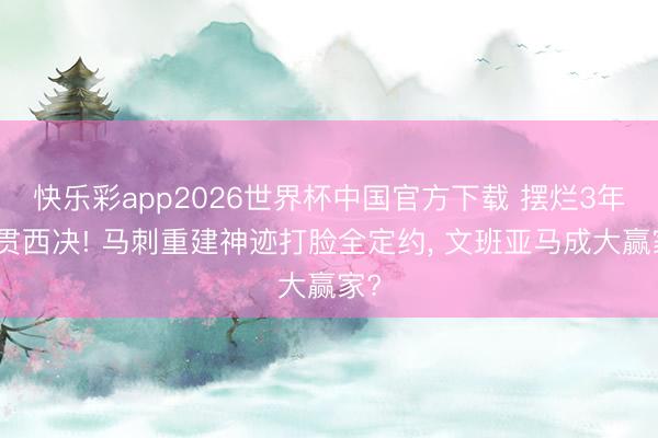 快乐彩app2026世界杯中国官方下载 摆烂3年纵贯西决! 马刺重建神迹打脸全定约， 文班亚马成大赢家?