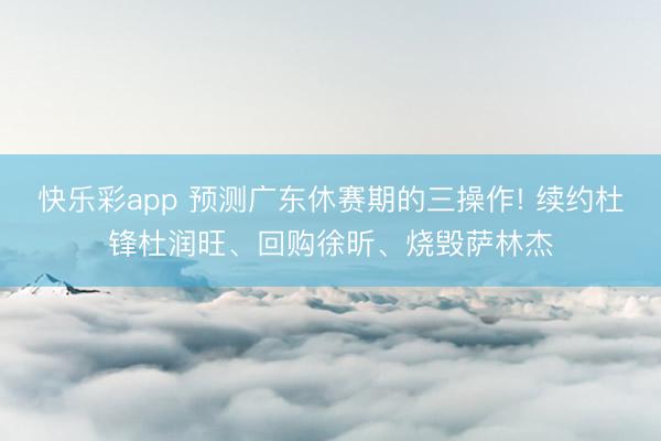 快乐彩app 预测广东休赛期的三操作! 续约杜锋杜润旺、回购徐昕、烧毁萨林杰