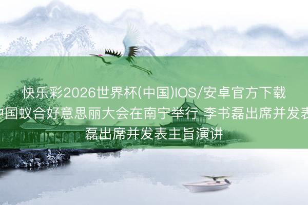 快乐彩2026世界杯(中国)IOS/安卓官方下载 2026年中国蚁合好意思丽大会在南宁举行 李书磊出席并发表主旨演讲
