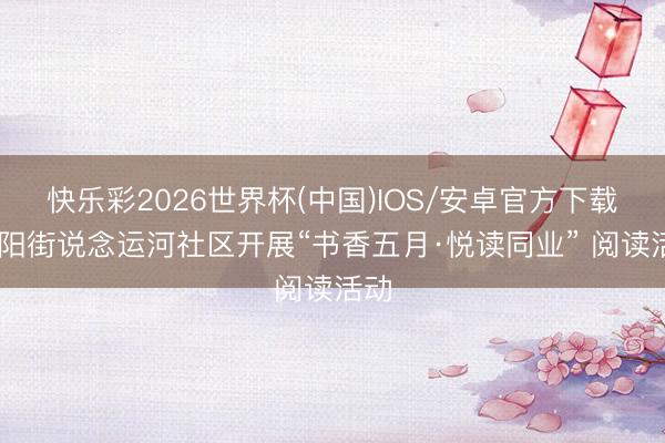 快乐彩2026世界杯(中国)IOS/安卓官方下载 济阳街说念运河社区开展“书香五月·悦读同业” 阅读活动