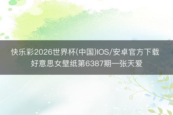 快乐彩2026世界杯(中国)IOS/安卓官方下载 好意思女壁纸第6387期—张天爱