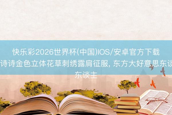 快乐彩2026世界杯(中国)IOS/安卓官方下载 刘诗诗金色立体花草刺绣露肩征服，<a href=