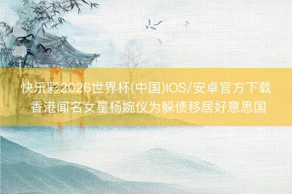 快乐彩2026世界杯(中国)IOS/安卓官方下载 香港闻名女星杨婉仪为躲债移居好意思国