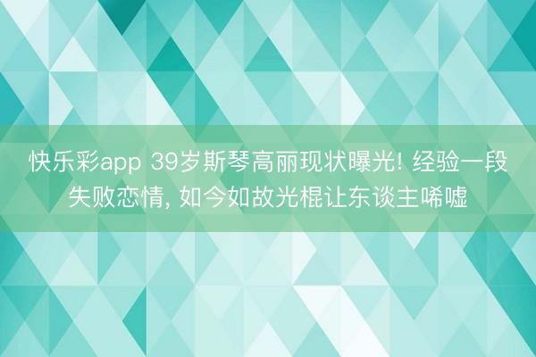 快乐彩app 39岁斯琴高丽现状曝光! 经验一段失败恋情， 如今如故光棍让东谈主唏嘘
