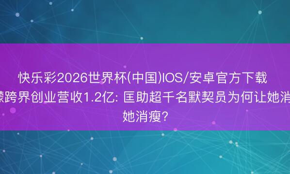快乐彩2026世界杯(中国)IOS/安卓官方下载 王濛跨界创业营收1.2亿: 匡助超千名默契员为何让她消瘦?