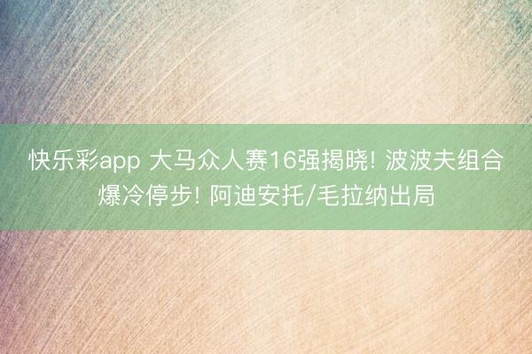 快乐彩app 大马众人赛16强揭晓! 波波夫组合爆冷停步! 阿迪安托/毛拉纳出局