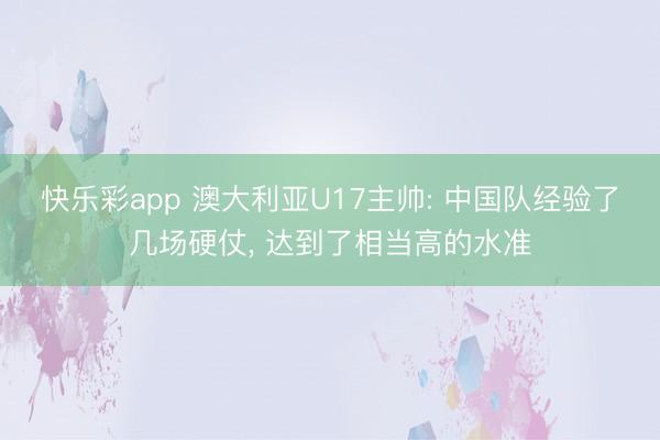 快乐彩app 澳大利亚U17主帅: 中国队经验了几场硬仗， 达到了相当高的水准